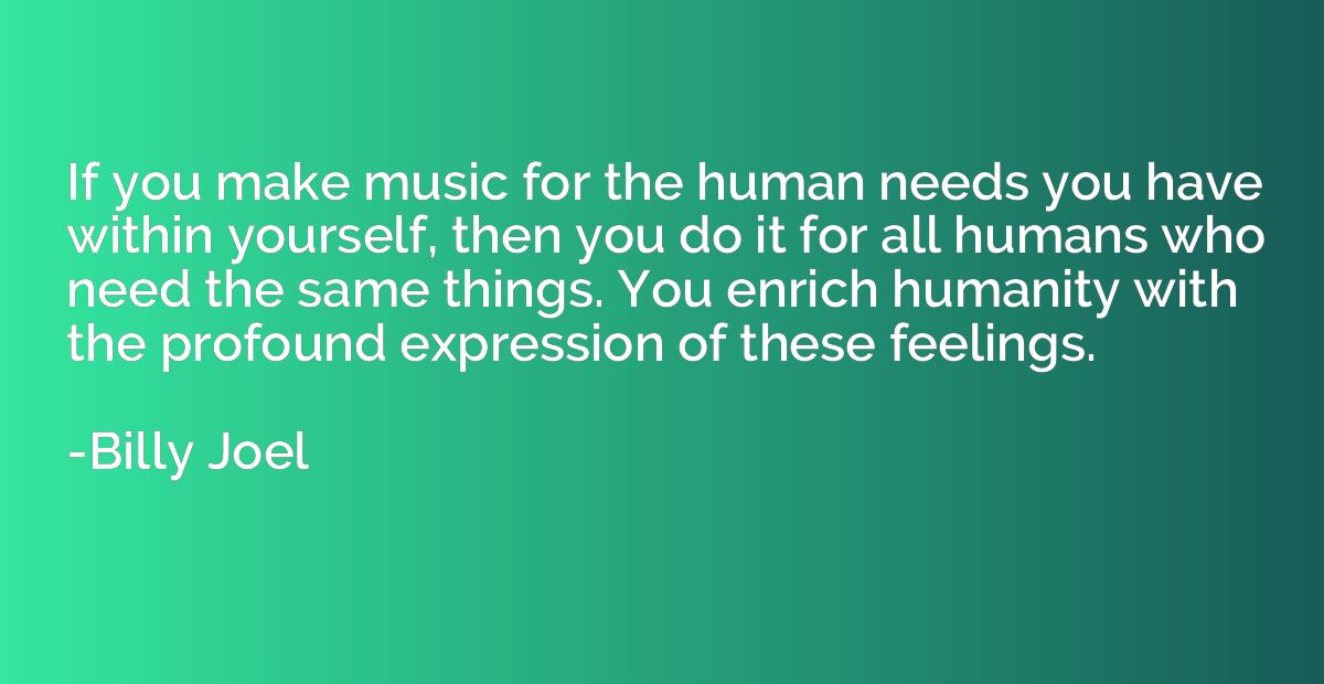 If you make music for the human needs you have within yourse