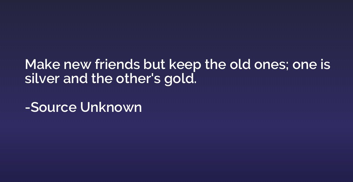 Make new friends but keep the old ones; one is silver and th