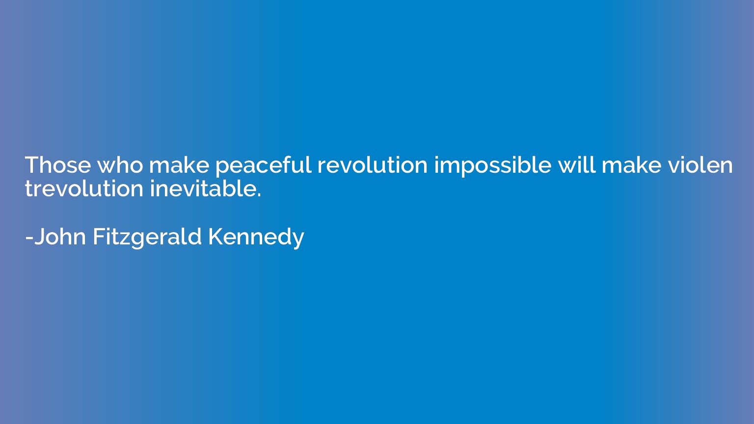 Those who make peaceful revolution impossible will make viol