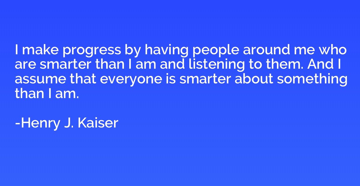 I make progress by having people around me who are smarter t