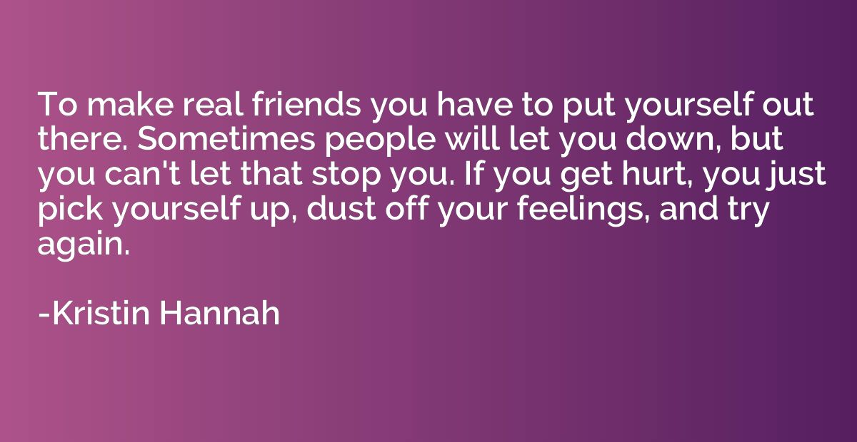 To make real friends you have to put yourself out there. Som