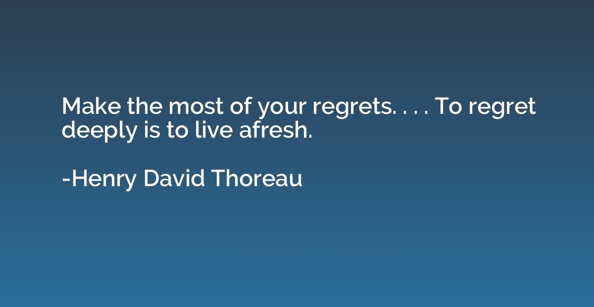 Make the most of your regrets. . . . To regret deeply is to 