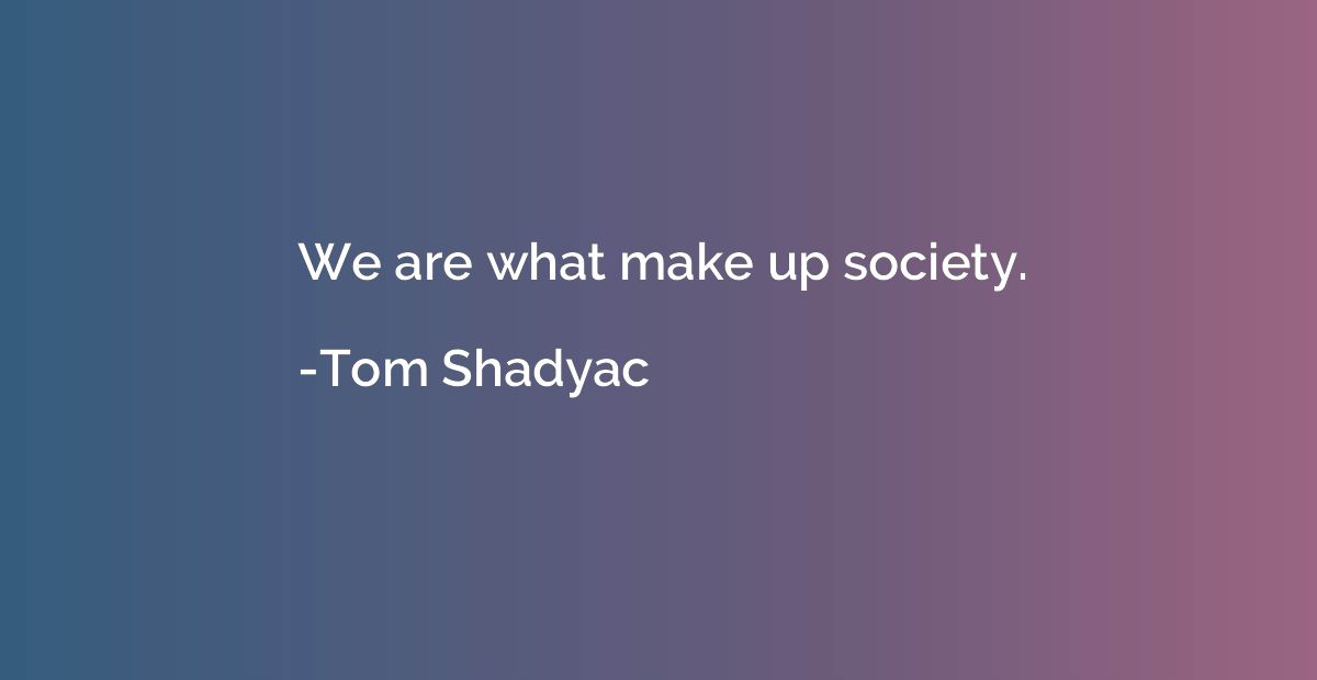 We are what make up society.