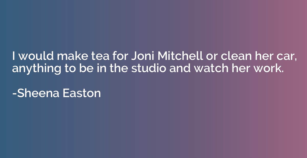 I would make tea for Joni Mitchell or clean her car, anythin