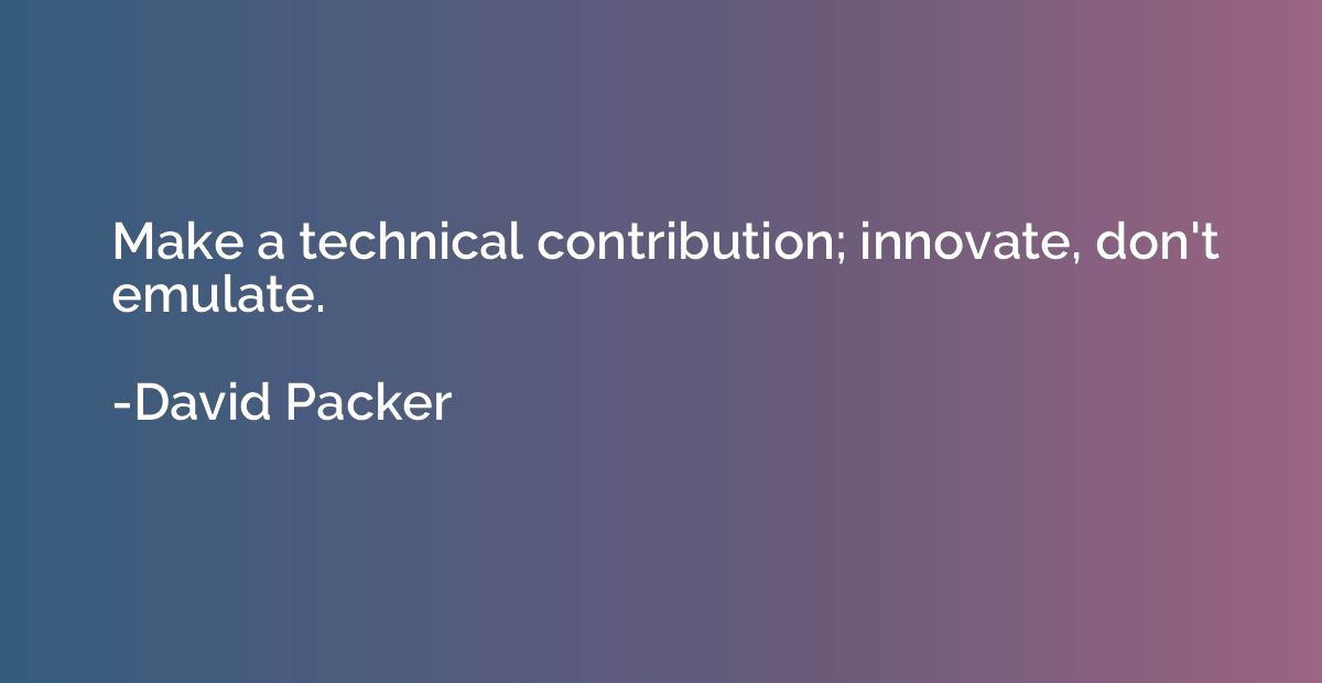 Make a technical contribution; innovate, don't emulate.