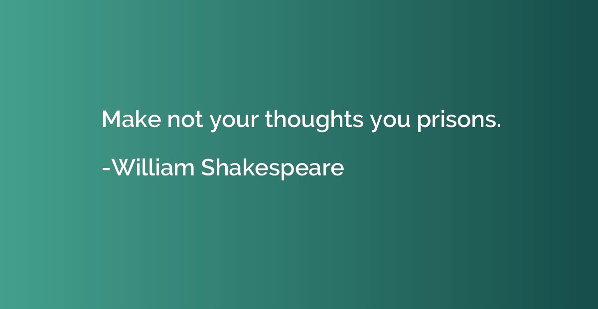 Make not your thoughts you prisons.