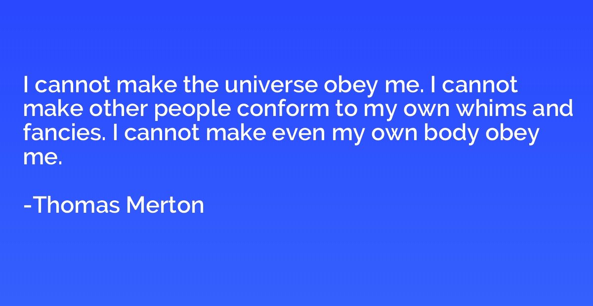 I cannot make the universe obey me. I cannot make other peop