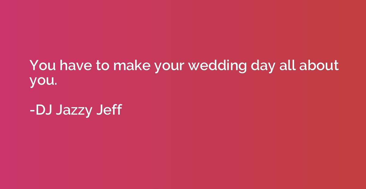 You have to make your wedding day all about you.