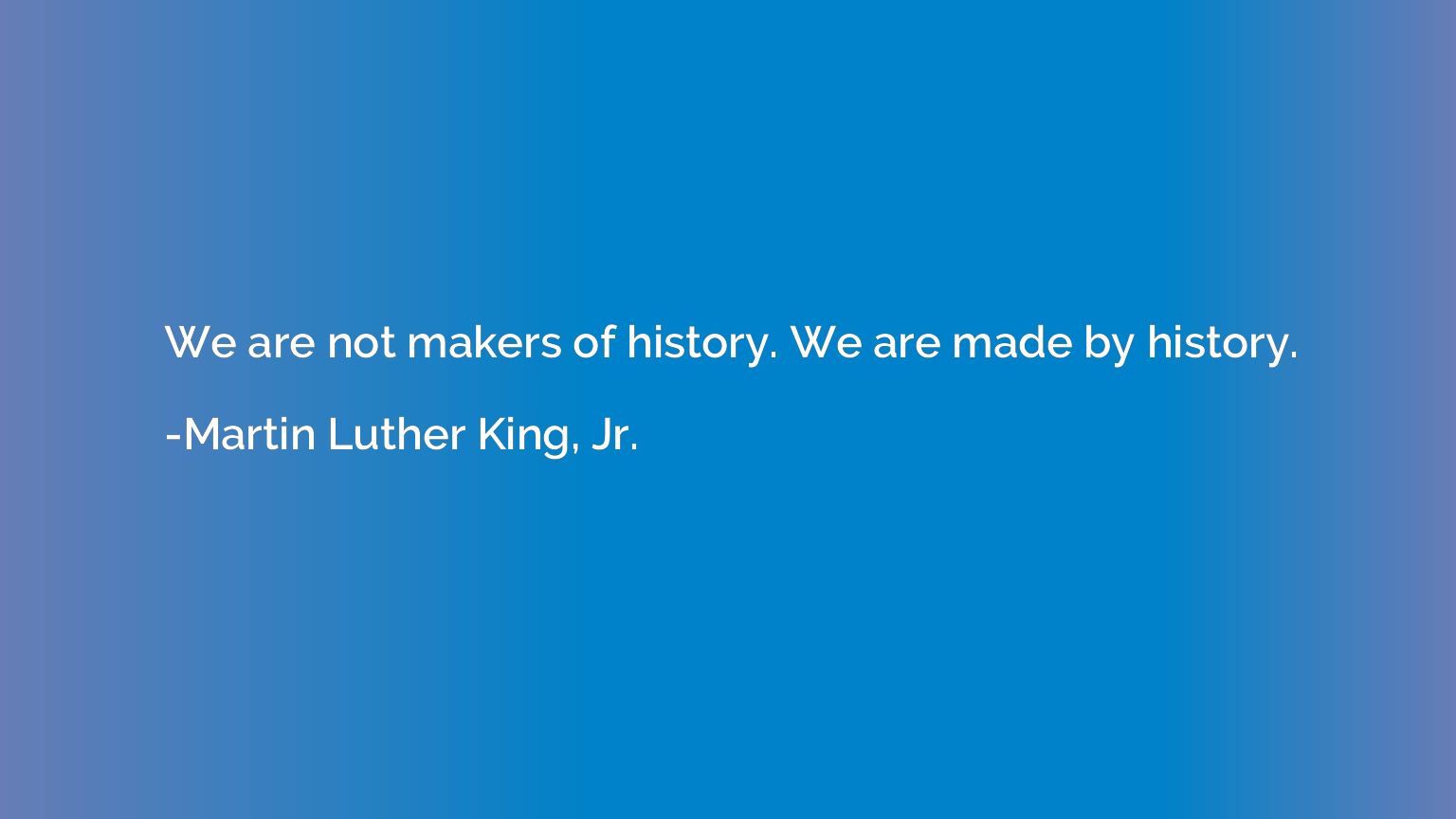We are not makers of history. We are made by history.