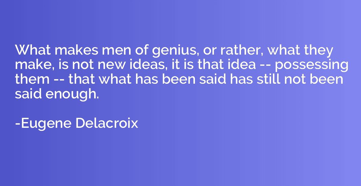 What makes men of genius, or rather, what they make, is not 