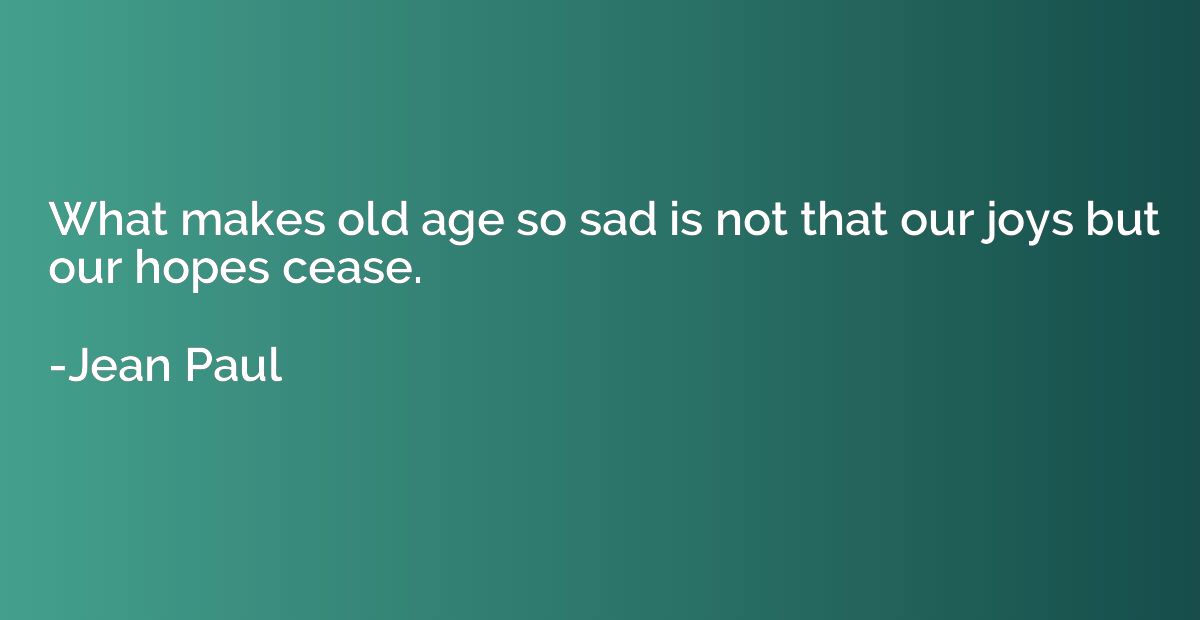 What makes old age so sad is not that our joys but our hopes