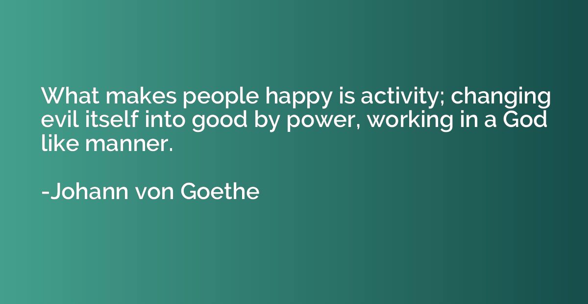 What makes people happy is activity; changing evil itself in