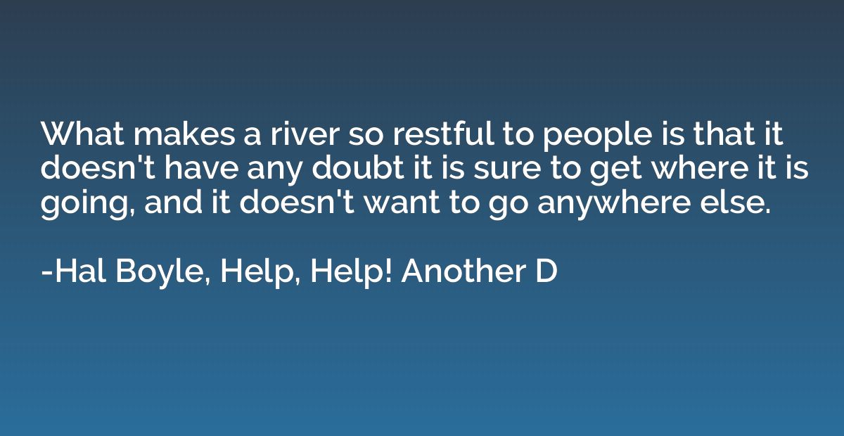 What makes a river so restful to people is that it doesn't h
