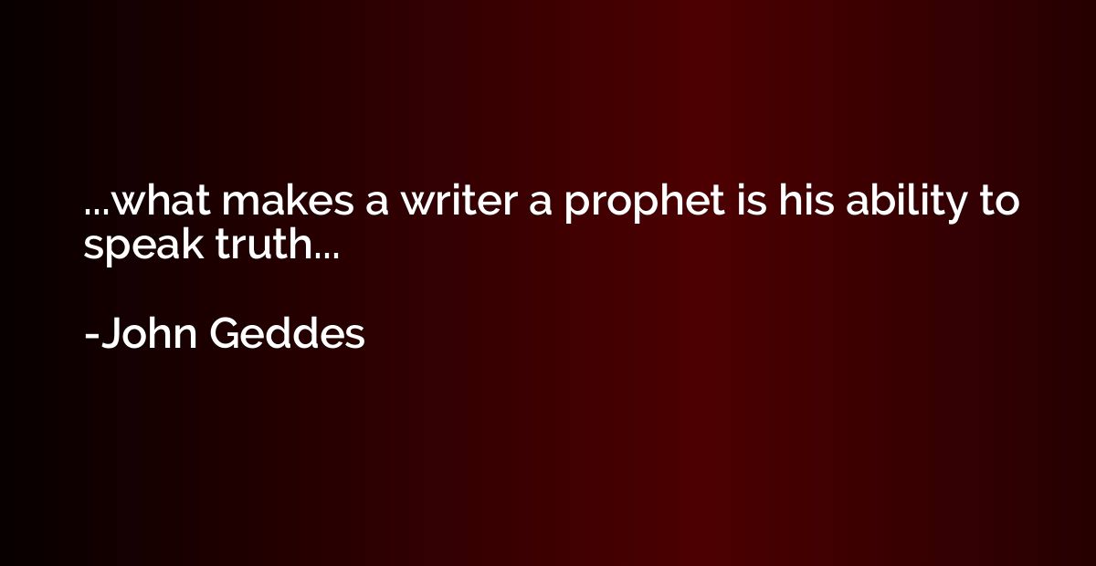 ...what makes a writer a prophet is his ability to speak tru