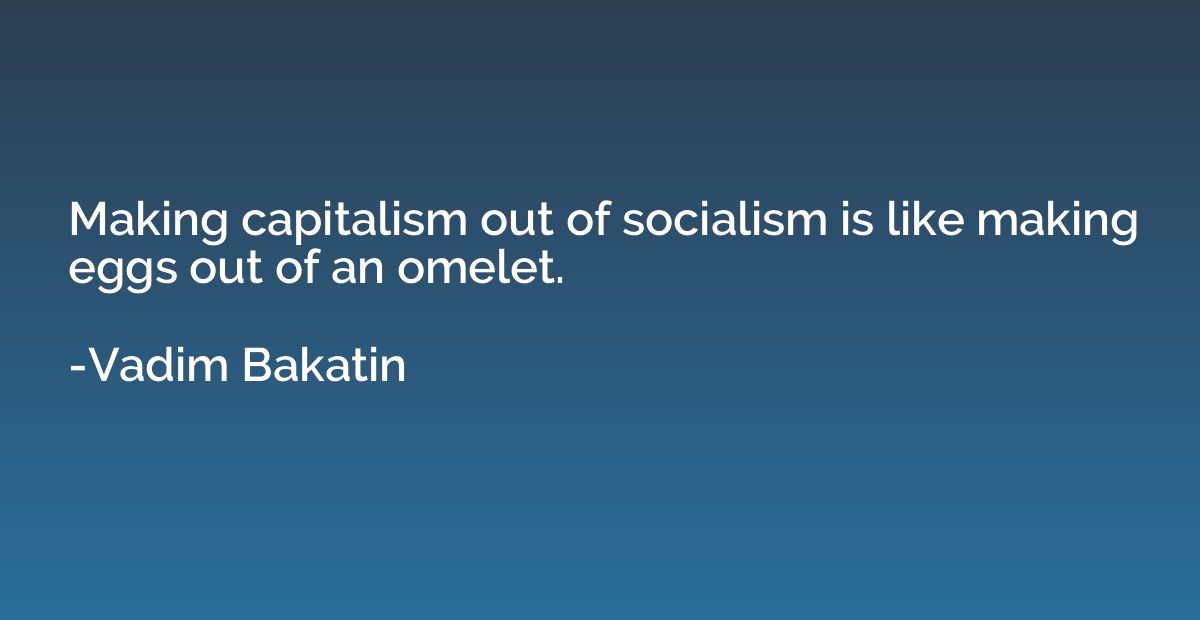 Making capitalism out of socialism is like making eggs out o