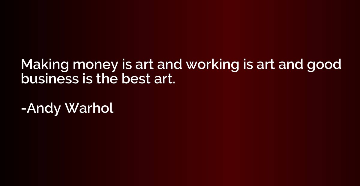 Making money is art and working is art and good business is 
