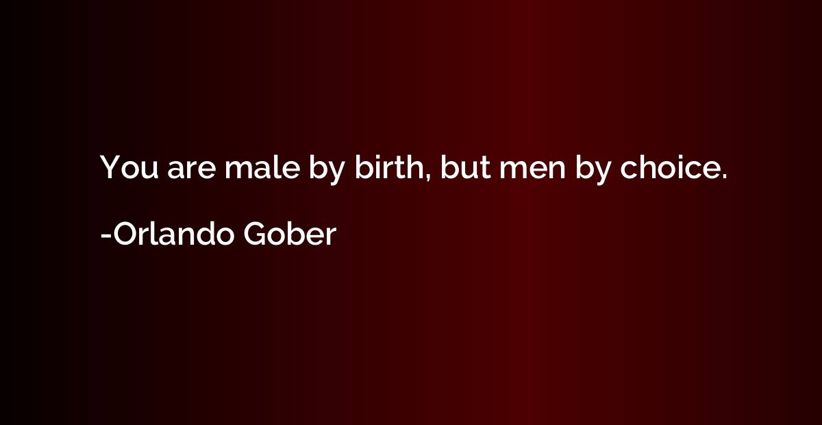 You are male by birth, but men by choice.