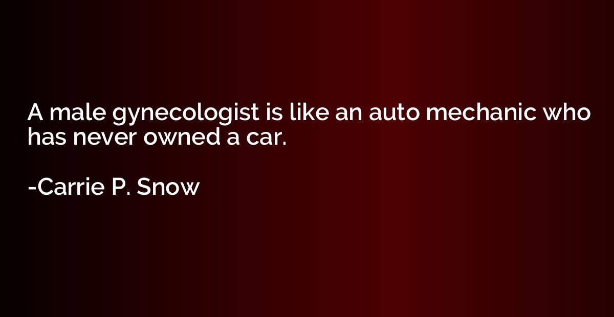 A male gynecologist is like an auto mechanic who has never o