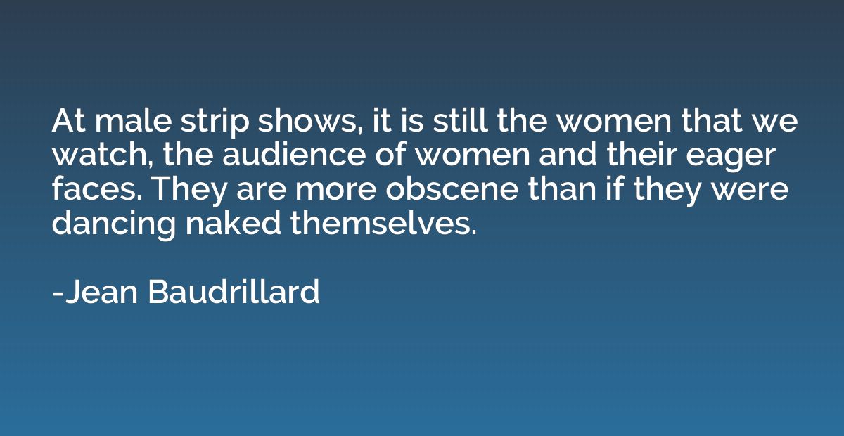 At male strip shows, it is still the women that we watch, th