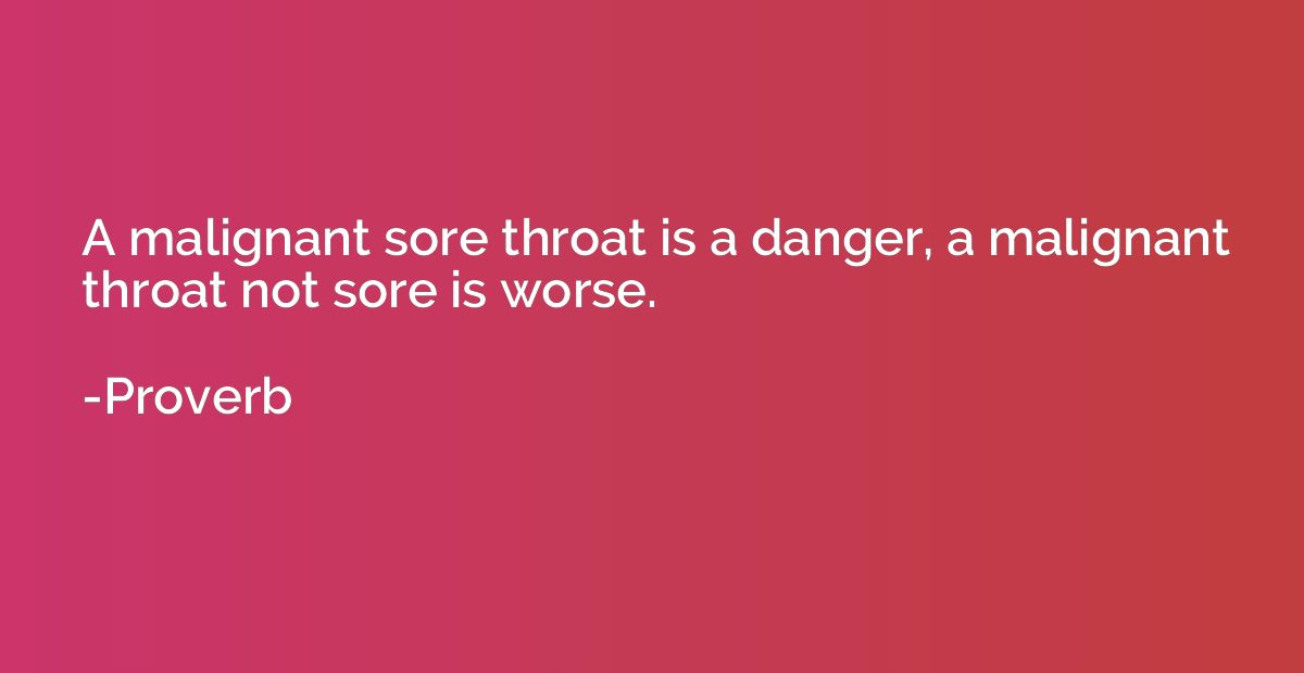 A malignant sore throat is a danger, a malignant throat not 