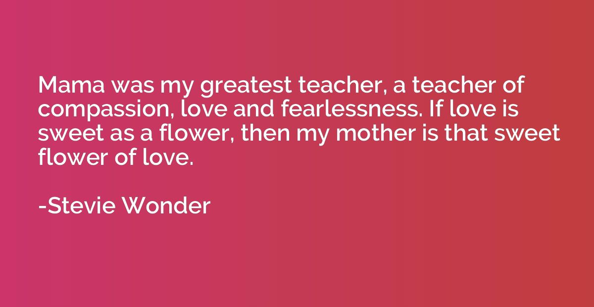 Mama was my greatest teacher, a teacher of compassion, love 