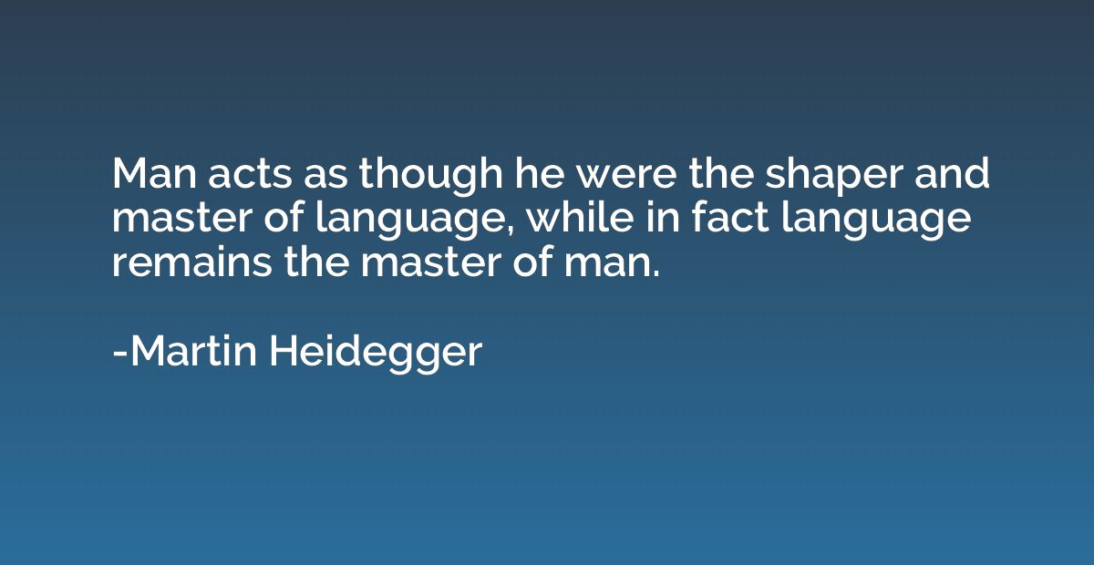 Man acts as though he were the shaper and master of language