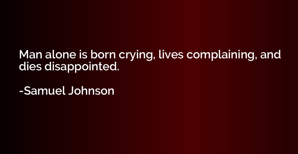 Man alone is born crying, lives complaining, and dies disapp