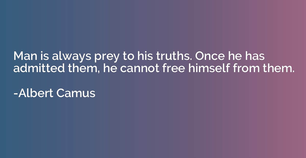 Man is always prey to his truths. Once he has admitted them,