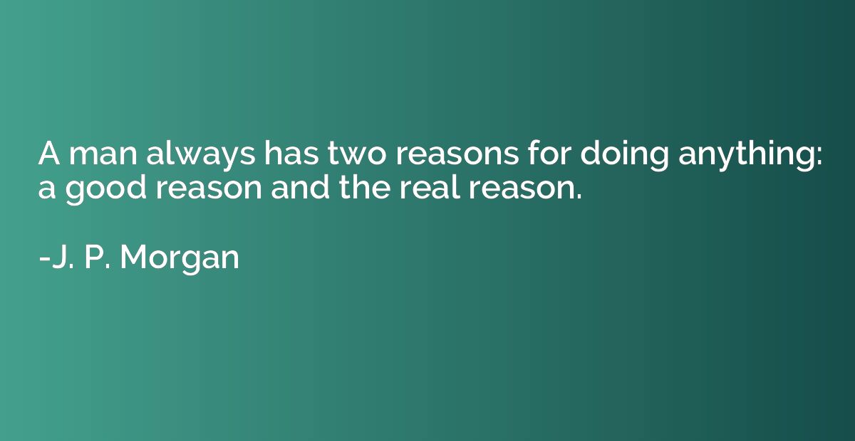 A man always has two reasons for doing anything: a good reas