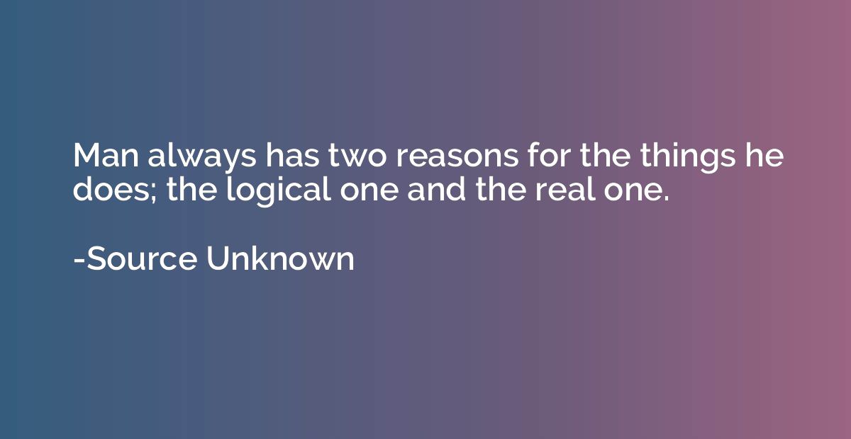 Man always has two reasons for the things he does; the logic