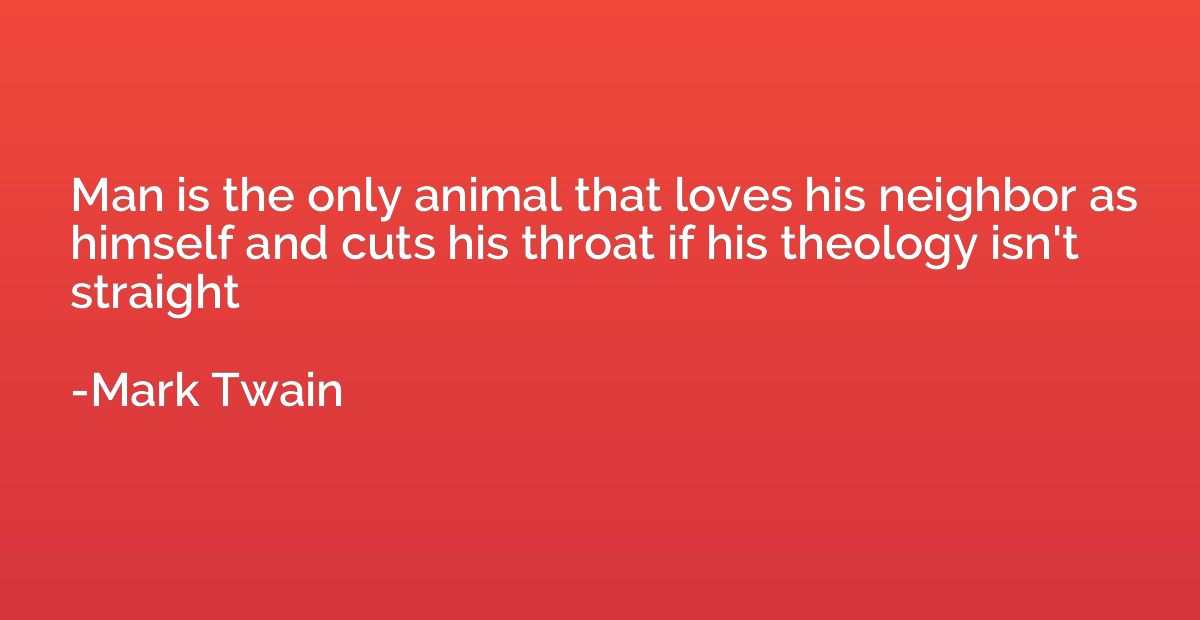 Man is the only animal that loves his neighbor as himself an