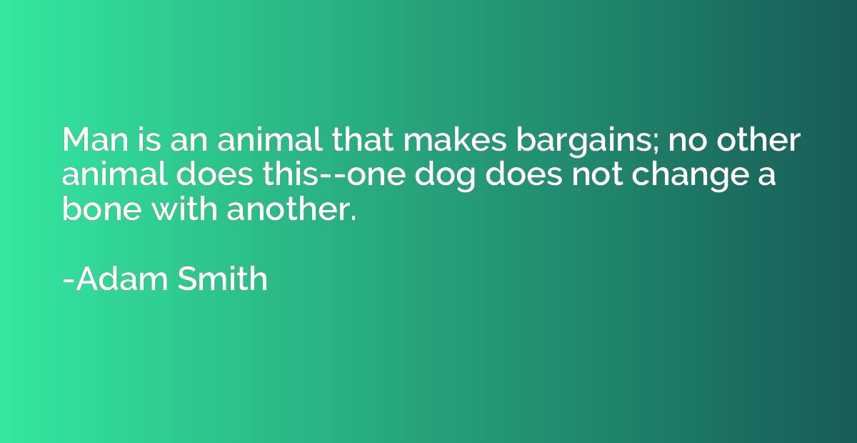 Man is an animal that makes bargains; no other animal does t