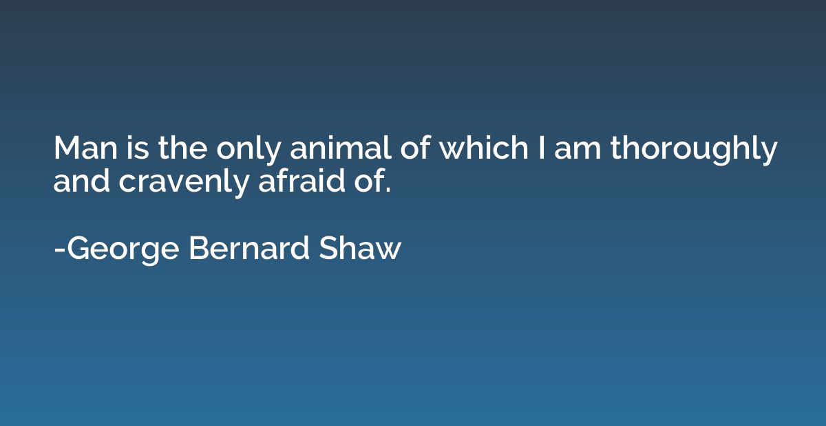 Man is the only animal of which I am thoroughly and cravenly