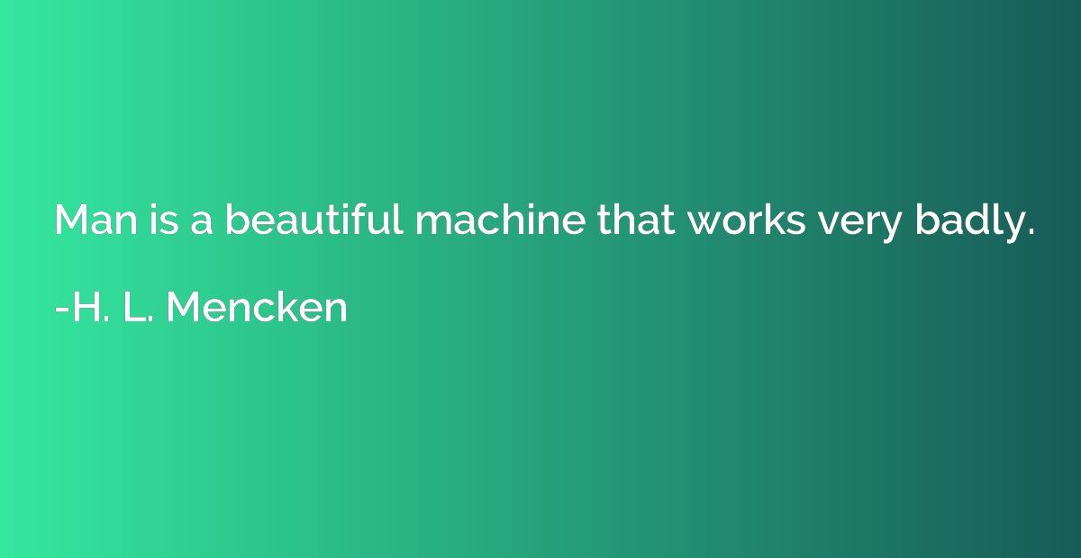 Man is a beautiful machine that works very badly.