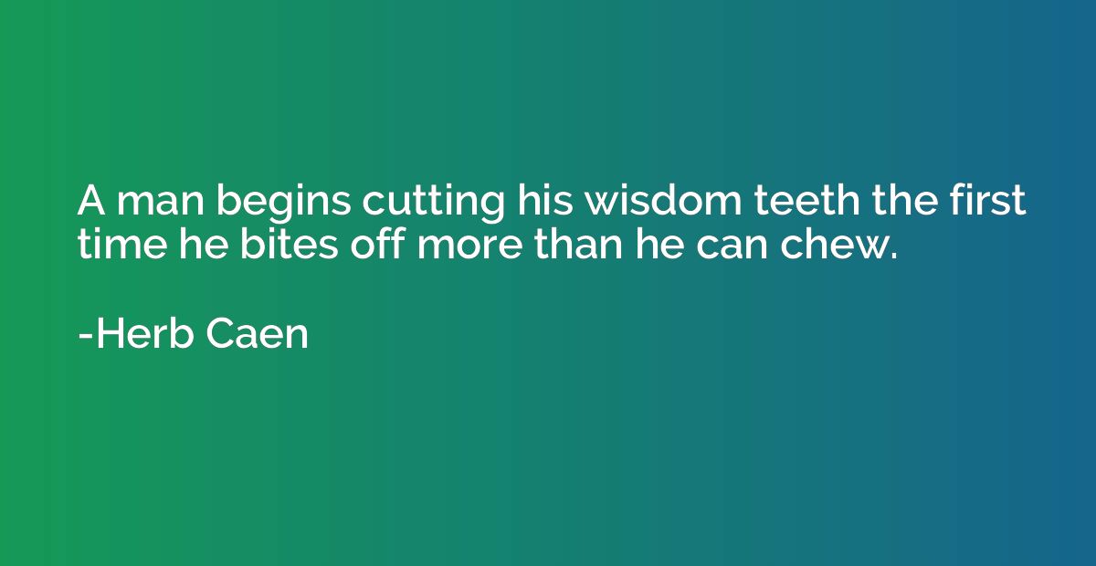 A man begins cutting his wisdom teeth the first time he bite