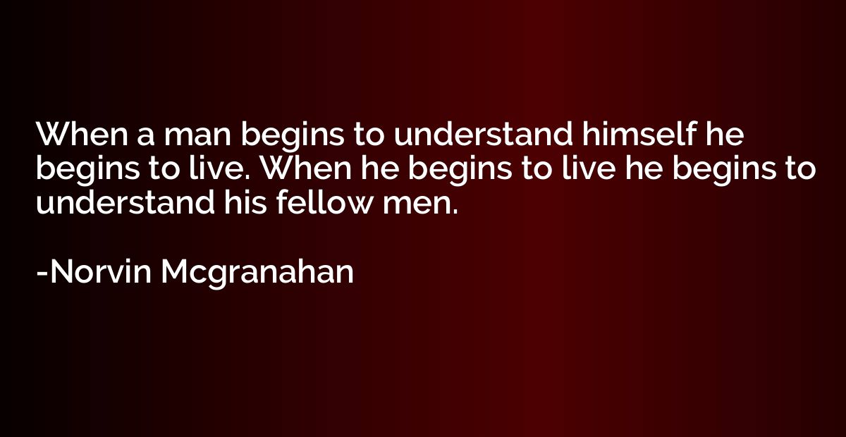 When a man begins to understand himself he begins to live. W