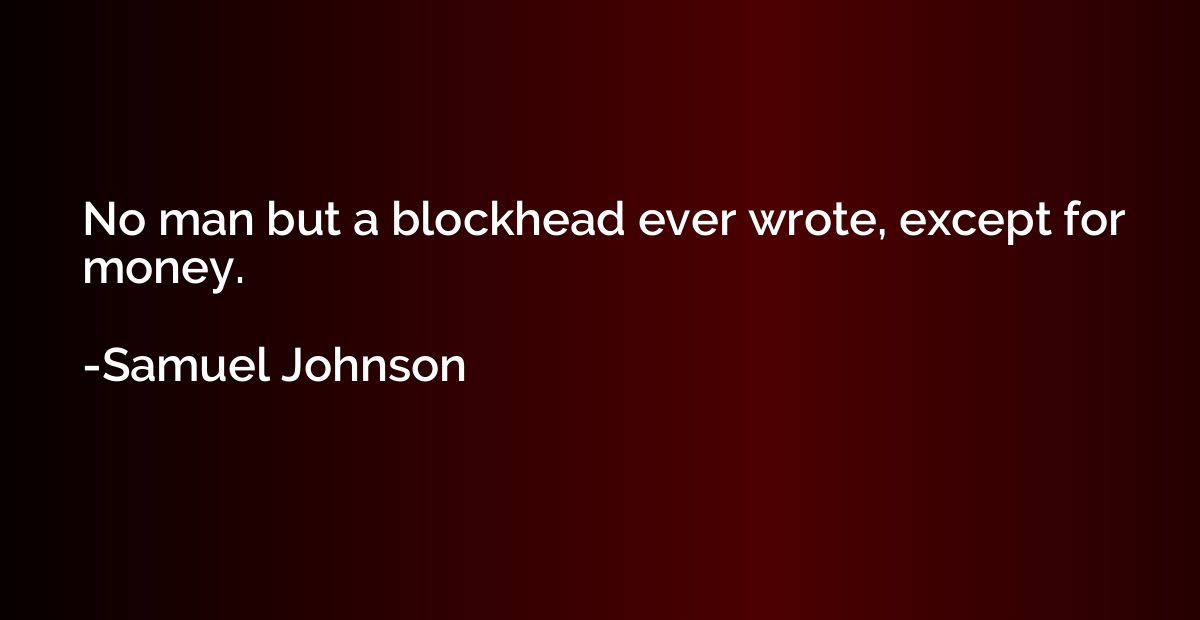 No man but a blockhead ever wrote, except for money.