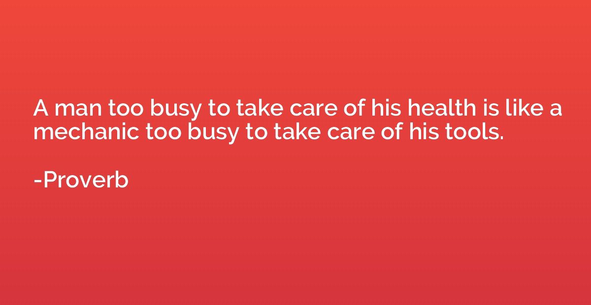 A man too busy to take care of his health is like a mechanic