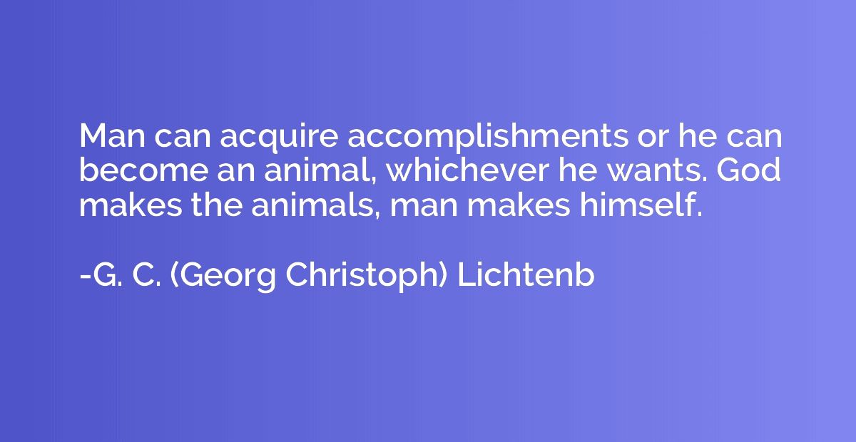 Man can acquire accomplishments or he can become an animal, 