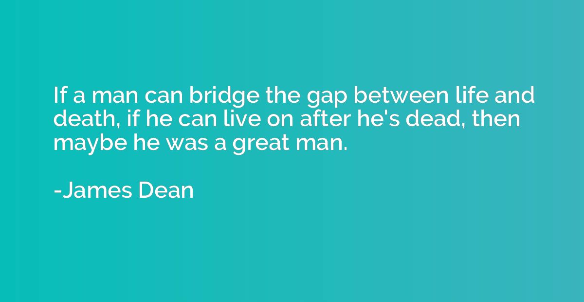If a man can bridge the gap between life and death, if he ca