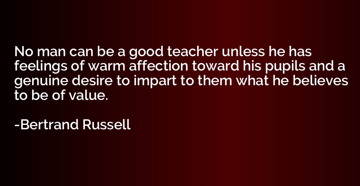 No man can be a good teacher unless he has feelings of warm 