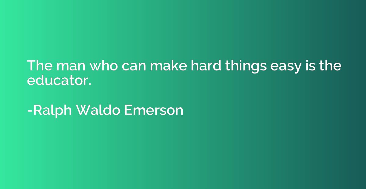 The man who can make hard things easy is the educator.