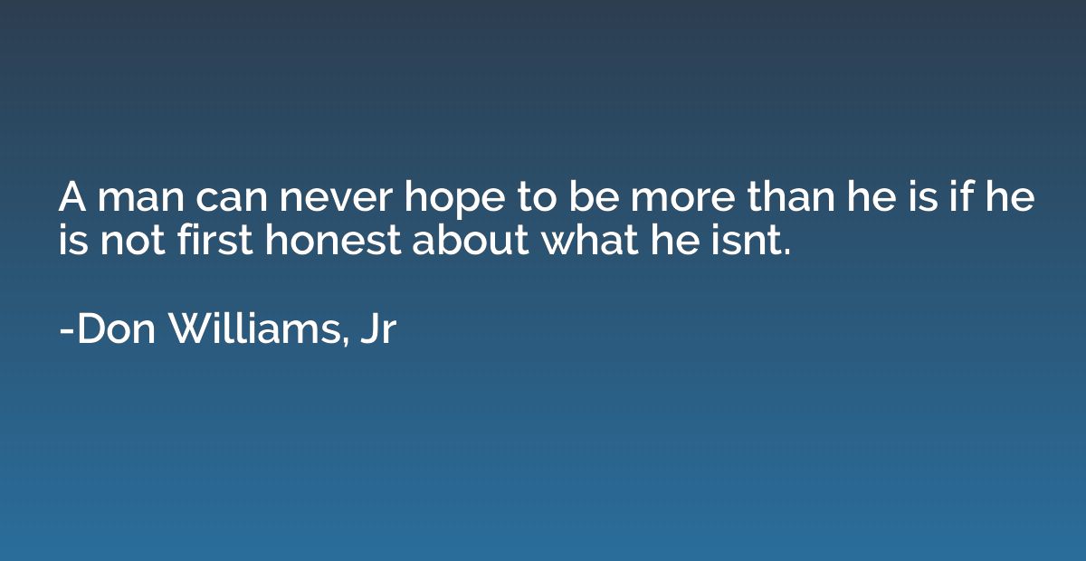 A man can never hope to be more than he is if he is not firs