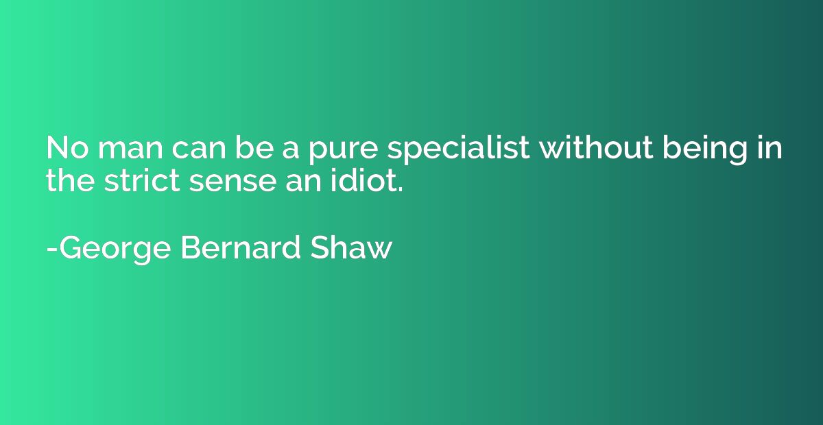 No man can be a pure specialist without being in the strict 