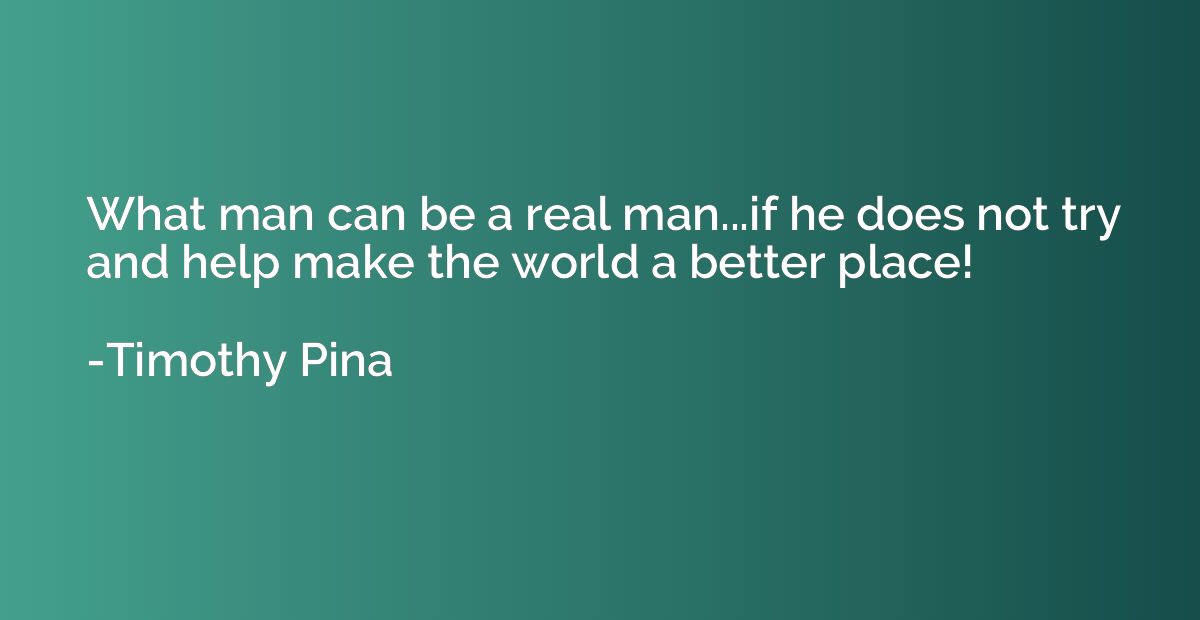 What man can be a real man...if he does not try and help mak