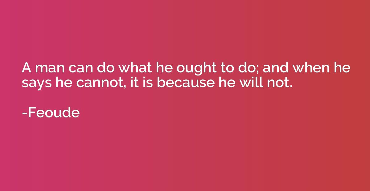 A man can do what he ought to do; and when he says he cannot