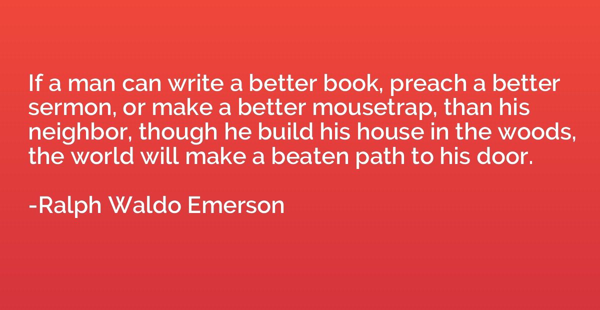 If a man can write a better book, preach a better sermon, or