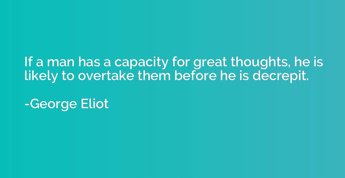 If a man has a capacity for great thoughts, he is likely to 