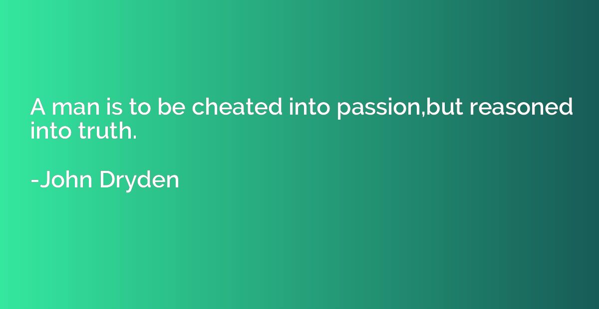 A man is to be cheated into passion,but reasoned into truth.