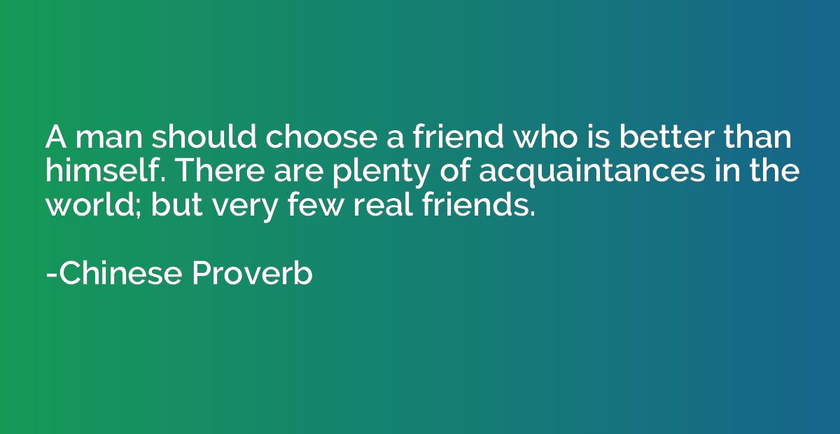 A man should choose a friend who is better than himself. The